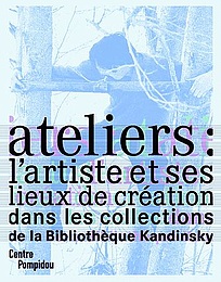 L'atelier: l'artiste et ses lieux de création dans les collections de la Bibliothèque Kandinsky